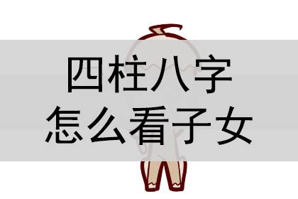 八字 子女|八字看子女信息的详解 四柱判断有无子女